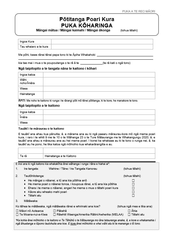Form A in Te Reo Māori: School Board Election Nomination Form. For use in all elections, except when a board opts into the mid-term election cycle in a triennial election year. To be used for nomination of parent, staff or student representatives.